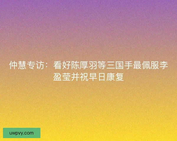 仲慧专访:看好陈厚羽等三国手最佩服李盈莹并祝早日康复 仲慧专访:看好陈厚羽等三国手最佩服李盈莹并祝早日康复