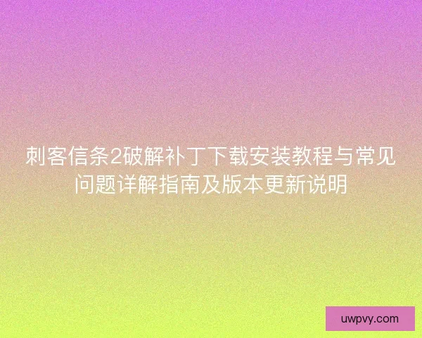 刺客信条2破解补丁下载安装教程与常见问题详解指南及版本更新说明