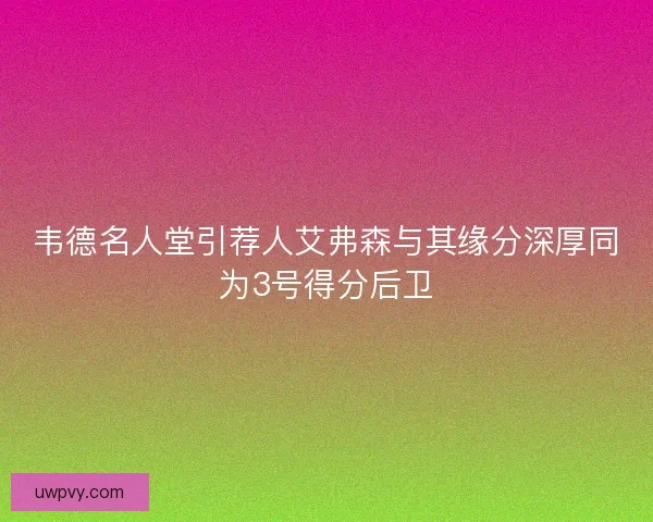 韦德名人堂引荐人艾弗森与其缘分深厚同为3号得分后卫 韦德名人堂引荐人艾弗森与其缘分深厚同为3号得分后卫