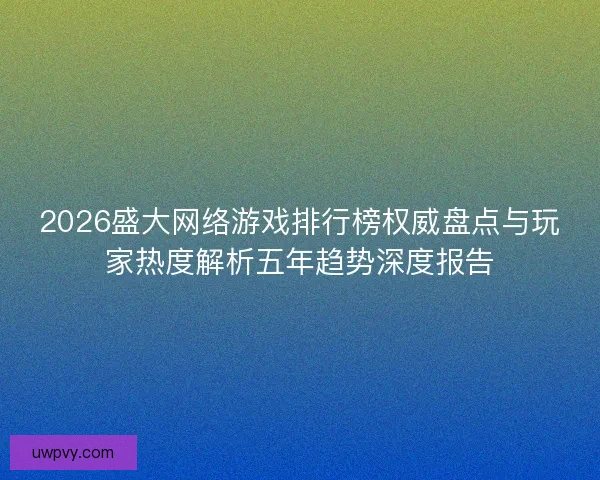 2026盛大网络游戏排行榜权威盘点与玩家热度解析五年趋势深度报告 2026盛大网络游戏排行榜权威盘点与玩家热度解析五年趋势深度报告
