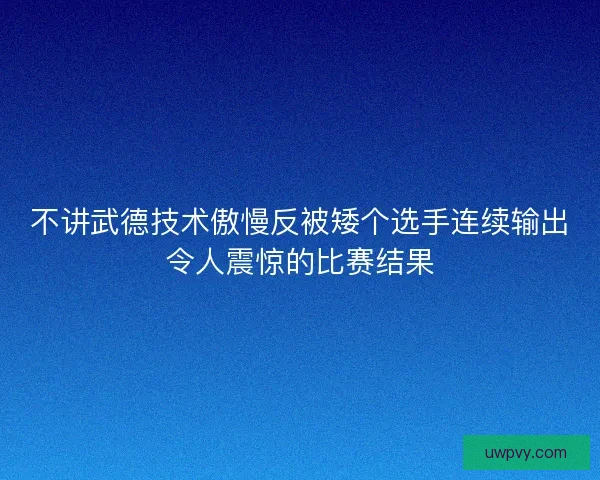 不讲武德技术傲慢反被矮个选手连续输出令人震惊的比赛结果