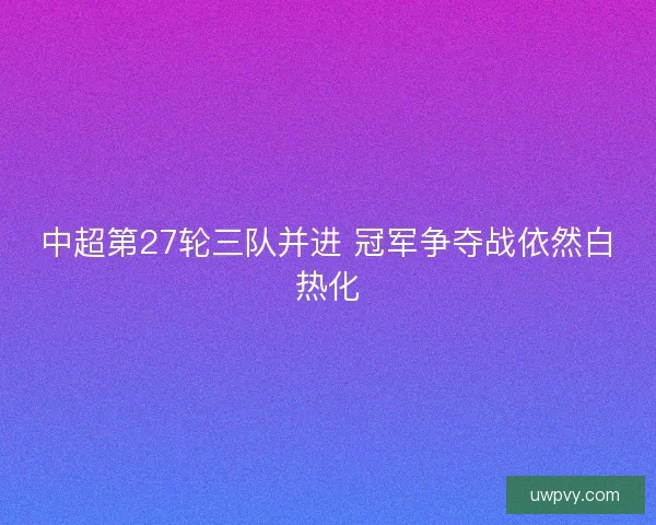 中超第27轮三队并进 冠军争夺战依然白热化 中超第27轮三队并进 冠军争夺战依然白热化