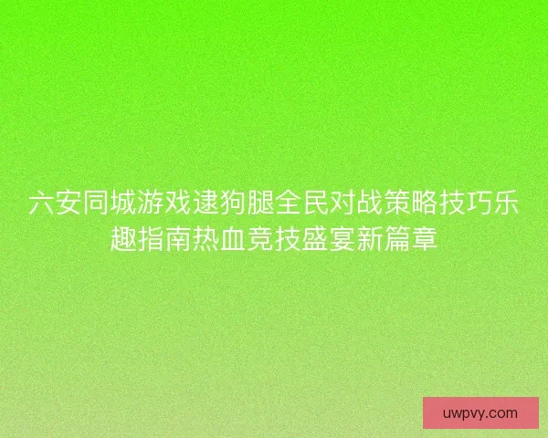 六安同城游戏逮狗腿全民对战策略技巧乐趣指南热血竞技盛宴新篇章 六安同城游戏逮狗腿全民对战策略技巧乐趣指南热血竞技盛宴新篇章