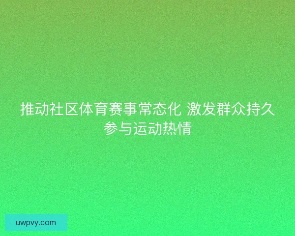 推动社区体育赛事常态化 激发群众持久参与运动热情