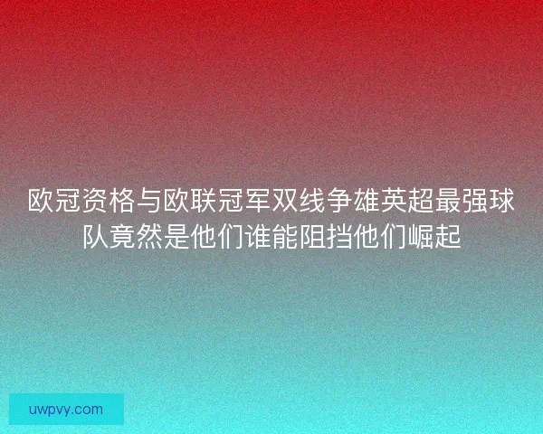 欧冠资格与欧联冠军双线争雄英超最强球队竟然是他们谁能阻挡他们崛起