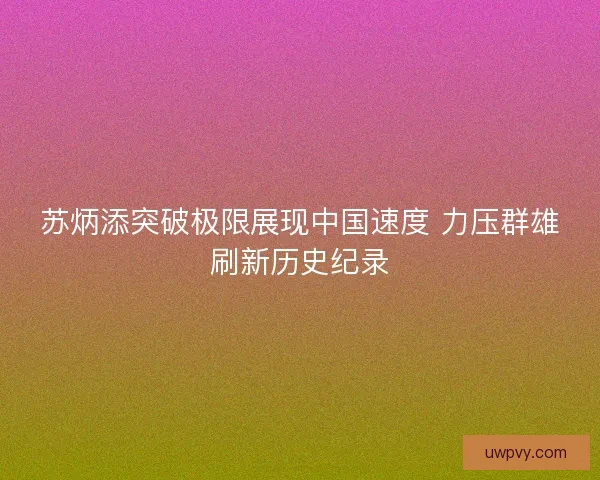 苏炳添突破极限展现中国速度 力压群雄刷新历史纪录