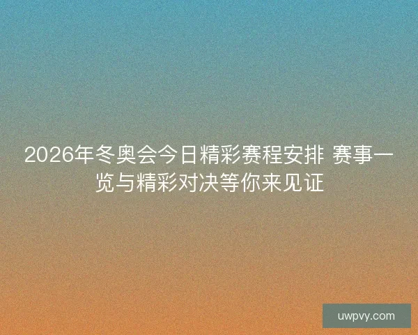 2026年冬奥会今日精彩赛程安排 赛事一览与精彩对决等你来见证