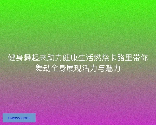 健身舞起来助力健康生活燃烧卡路里带你舞动全身展现活力与魅力