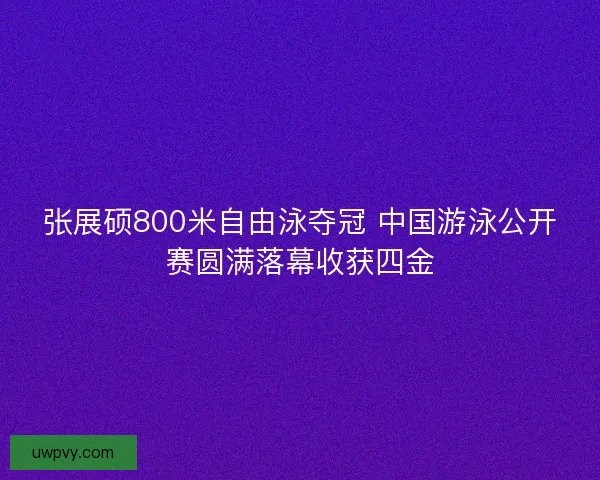 张展硕800米自由泳夺冠 中国游泳公开赛圆满落幕收获四金