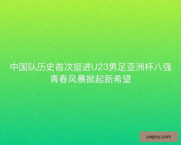 中国队历史首次挺进U23男足亚洲杯八强青春风暴掀起新希望
