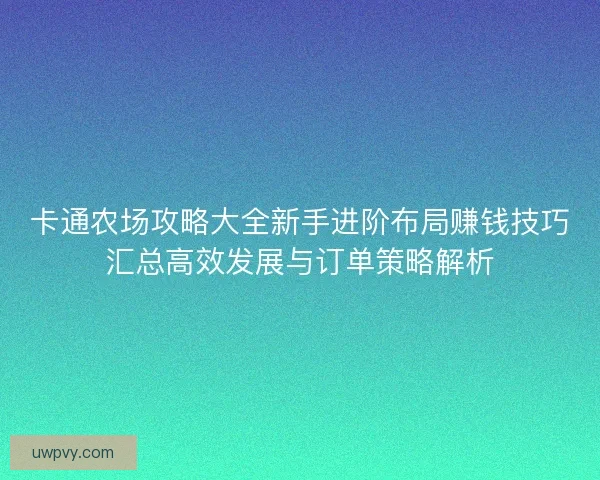 卡通农场攻略大全新手进阶布局赚钱技巧汇总高效发展与订单策略解析