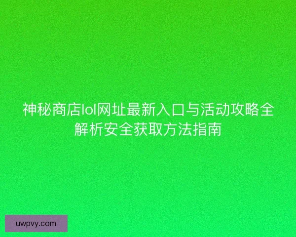神秘商店lol网址最新入口与活动攻略全解析安全获取方法指南 神秘商店lol网址最新入口与活动攻略全解析安全获取方法指南