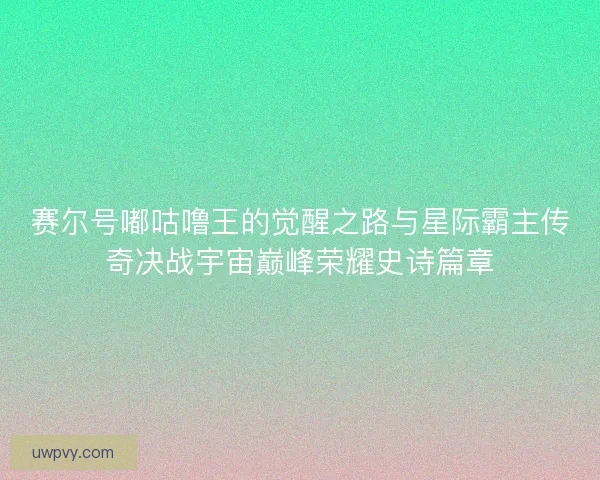 赛尔号嘟咕噜王的觉醒之路与星际霸主传奇决战宇宙巅峰荣耀史诗篇章