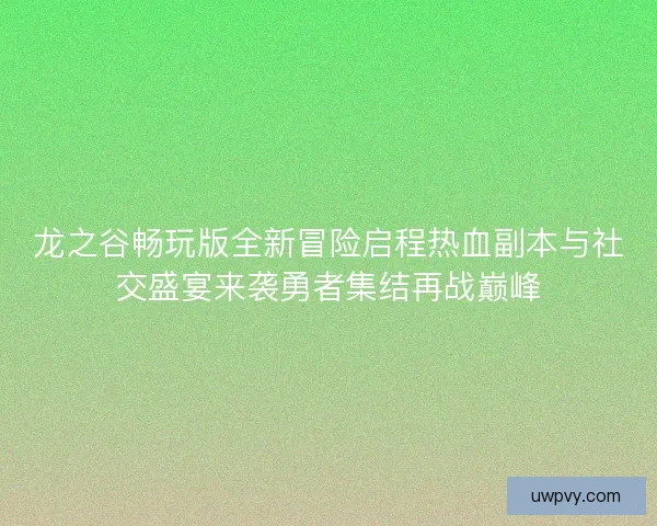 龙之谷畅玩版全新冒险启程热血副本与社交盛宴来袭勇者集结再战巅峰